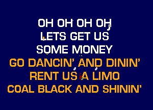 0H 0H 0H Oljl
LETS GET us
SOME MONEY

GO DANCINZANP DININ'

RENT US A LIMO
COAL BLACK AND SHININ'