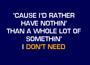 'CAUSE I'D RATHER
HAVE NOTHIN'
THAN A WHOLE LOT OF
SOMETHIN'

I DON'T NEED