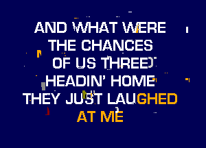 AND WHAT WERE .
THE CHANCES
0F us THREE)
.HEADIN' HOME'
THEY JUST LAUGHED
AT ME '