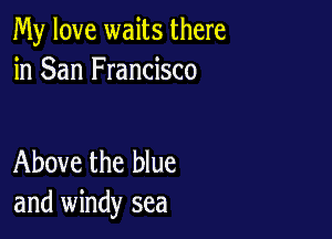 My love waits there
in San Francisco

Above the blue
and windy sea