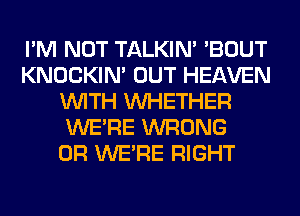 I'M NOT TALKIN' 'BOUT
KNOCKIN' OUT HEAVEN
WITH WHETHER
WERE WRONG
0R WERE RIGHT