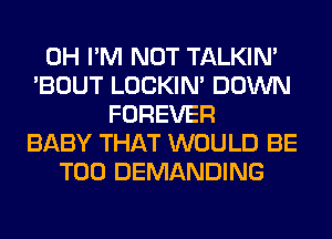 0H I'M NOT TALKIN'
'BOUT LOCKIN' DOWN
FOREVER
BABY THAT WOULD BE
T00 DEMANDING