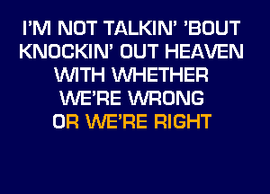 I'M NOT TALKIN' 'BOUT
KNOCKIN' OUT HEAVEN
WITH WHETHER
WERE WRONG
0R WERE RIGHT