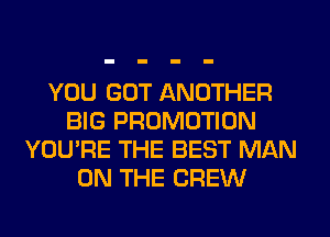 YOU GOT ANOTHER
BIG PROMOTION
YOU'RE THE BEST MAN
ON THE CREW
