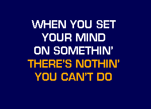 WHEN YOU SET
YOUR MIND
0N SOMETHIN'

THERE'S NOTHIN'
YOU CANT DO