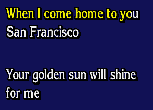 When I come home to you
San Francisco

Your golden sun will shine
for me