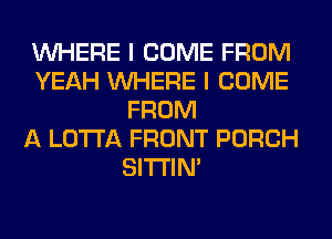 WHERE I COME FROM
YEAH WHERE I COME
FROM
A LOTI'A FRONT PORCH
SITI'IN'