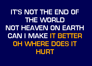 ITS NOT THE END OF
THE WORLD
NOT HEAVEN ON EARTH
CAN I MAKE IT BETTER
0H WHERE DOES IT
HURT