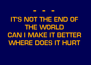 ITS NOT THE END OF
THE WORLD
CAN I MAKE IT BETTER
WHERE DOES IT HURT