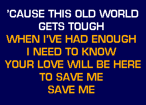 'CAUSE THIS OLD WORLD
GETS TOUGH
WHEN I'VE HAD ENOUGH
I NEED TO KNOW
YOUR LOVE WILL BE HERE
TO SAVE ME
SAVE ME