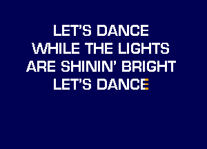 LETS DANCE
WHILE THE LIGHTS
ARE SHINIM BRIGHT
LET'S DANCE