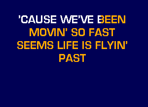 'CAUSE WE'VE BEEN
MDVIM SO FAST
SEEMS LIFE IS FLYIN'
PAST