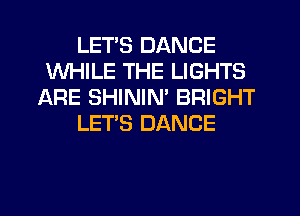 LETS DANCE
WHILE THE LIGHTS
JQRE SHINIM BRIGHT
LET'S DANCE