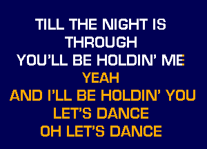 TILL THE NIGHT IS
THROUGH

YOU'LL BE HOLDIN' ME
YEAH

AND I'LL BE HOLDIN' YOU
LET'S DANCE
0H LET'S DANCE