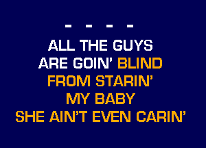 ALL THE GUYS
ARE GOIN' BLIND
FROM STARIN'

MY BABY
SHE AIN'T EVEN CARIN'