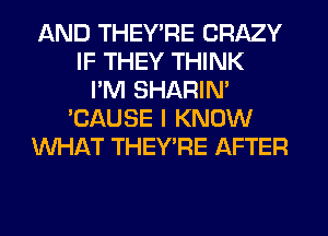 AND THEY'RE CRAZY
IF THEY THINK
I'M SHARIN'
'CAUSE I KNOW
WHAT THEY'RE AFTER