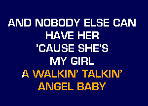 AND NOBODY ELSE CAN
HAVE HER
'CAUSE SHE'S
MY GIRL
A WALKIM TALKIN'
ANGEL BABY