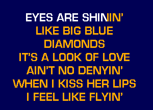 EYES ARE SHINIM
LIKE BIG BLUE
DIAMONDS
ITS A LOOK OF LOVE
AIN'T N0 DENYIN'
WHEN I KISS HER LIPS
I FEEL LIKE FLYIN'