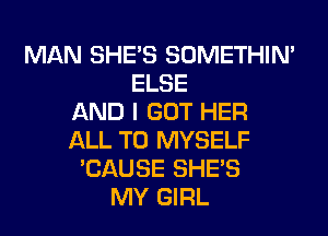 MAN SHE'S SOMETHIN'
ELSE
AND I GOT HER
ALL T0 MYSELF
'CAUSE SHE'S
MY GIRL