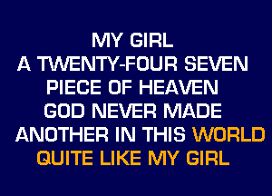 MY GIRL
A TWENTY-FOUR SEVEN
PIECE OF HEAVEN
GOD NEVER MADE
ANOTHER IN THIS WORLD
QUITE LIKE MY GIRL