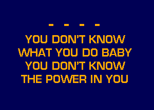 YOU DON'T KNOW
WHAT YOU DO BABY
YOU DOMT KNOW
THE POWER IN YOU