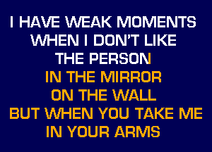 I HAVE WEAK MOMENTS
WHEN I DON'T LIKE
THE PERSON
IN THE MIRROR
ON THE WALL
BUT WHEN YOU TAKE ME
IN YOUR ARMS