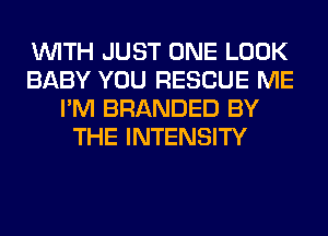 WITH JUST ONE LOOK
BABY YOU RESCUE ME
I'M BRANDED BY
THE INTENSITY