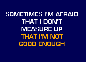 SOMETIMES I'M AFRAID
THAT I DON'T
MEASURE UP
THAT I'M NOT

GOOD ENOUGH