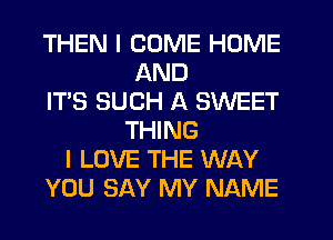 THEN I COME HOME
AND
IT'S SUCH A SWEET
THING
I LOVE THE WAY
YOU SAY MY NAME