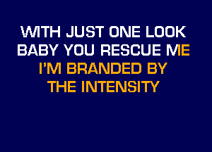 WITH JUST ONE LOOK
BABY YOU RESCUE ME
I'M BRANDED BY
THE INTENSITY