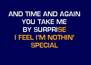 AND TIME AND AGAIN
YOU TAKE ME
BY SURPRISE
I FEEL I'M NOTHIN'
SPECIAL