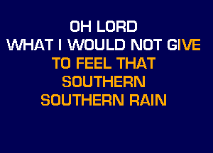 0H LORD
WHAT I WOULD NOT GIVE
TO FEEL THAT
SOUTHERN
SOUTHERN RAIN