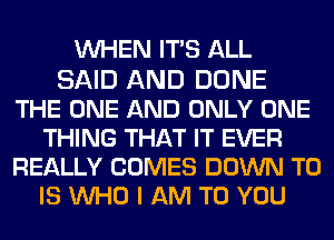 WHEN ITS ALL

SAID AND DONE
THE ONE AND ONLY ONE
THING THAT IT EVER
REALLY COMES DOWN TO
IS WHO I AM TO YOU