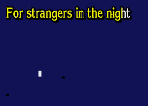 For strangers in the night