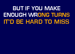 BUT IF YOU MAKE
ENOUGH WRONG TURNS

ITD BE HARD TO MISS