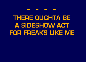 THERE OUGHTA BE
A SIDESHOW ACT
FOR FREAKS LIKE ME