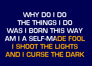 INHY DO I DO
THE THINGS I DO
WAS I BORN THIS WAY
AM I A SELF-MADE FOOL
I SHOOT THE LIGHTS
AND I CURSE THE DARK