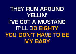 THEY RUN AROUND
YELLIM
I'VE GOT A MUSTANG
IT'LL DO EIGHTY
YOU DON'T HAVE TO BE
MY BABY