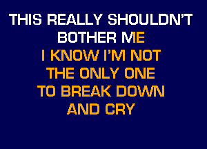 THIS REALLY SHOULDN'T
BOTHER ME
I KNOW I'M NOT
THE ONLY ONE
TO BREAK DOWN
AND CRY