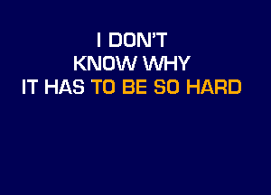 I DON'T
KNOW WHY
IT HAS TO BE SO HARD