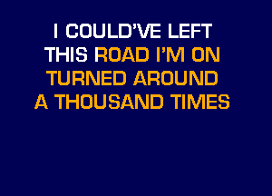 I CDULD'VE LEFT
THIS ROAD I'M ON
TURNED AROUND

1-K THOUSAND TIMES