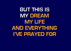 BUT THIS IS
MY DREAM
MY LIFE

AND EVERYTHING
I'VE PRAYED FOR