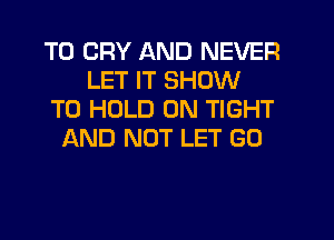 T0 CRY AND NEVER
LET IT SHOW
TO HOLD 0N TIGHT
LXND NUT LET GO