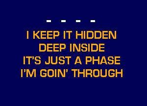 I KEEP IT HIDDEN
DEEP INSIDE
IT'S JUST A PHASE
I'M GOIN' THROUGH