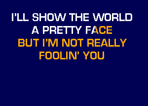 I'LL SHOW THE WORLD
A PRETTY FACE
BUT I'M NOT REALLY
FOOLIN' YOU