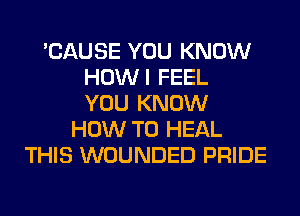 'CAUSE YOU KNOW
HOWI FEEL
YOU KNOW
HOW TO HEAL
THIS WOUNDED PRIDE