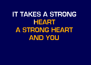 IT TAKES A STRONG
HEART
A STRONG HEART

AND YOU