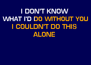 I DON'T KNOW
WHAT I'D DO WITHOUT YOU

I COULDN'T DO THIS

ALONE