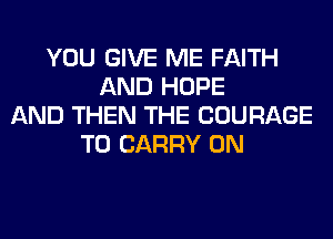 YOU GIVE ME FAITH
AND HOPE
AND THEN THE COURAGE
TO CARRY 0N