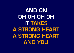 AND ON
0H 0H 0H 0H
IT TAKES

A STRONG HEART
A STRONG HEART
AND YOU